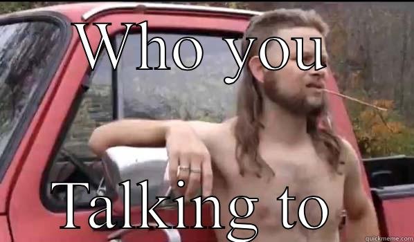 Who u talkin to - WHO YOU TALKING TO  Almost Politically Correct Redneck