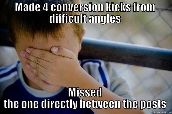 conversion fail - MADE 4 CONVERSION KICKS FROM DIFFICULT ANGLES MISSED THE ONE DIRECTLY BETWEEN THE POSTS Confession kid