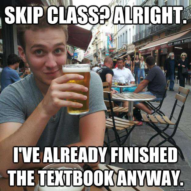 Skip class? Alright. I've already finished the textbook anyway.  