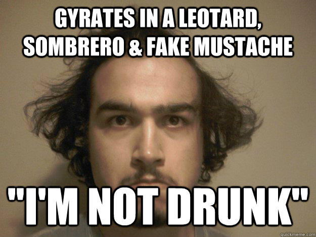 Gyrates in a leotard, sombrero & fake mustache 