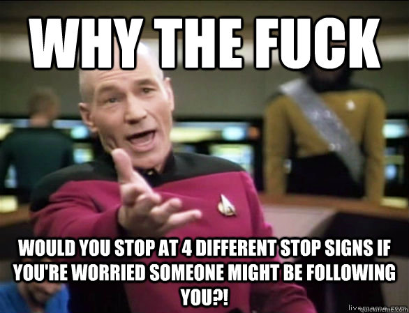 Why the fuck Would you stop at 4 different stop signs if you're worried someone might be following you?!  Annoyed Picard HD