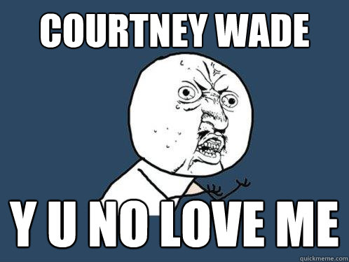 COURTNEY WADE y u no love me  Y U No