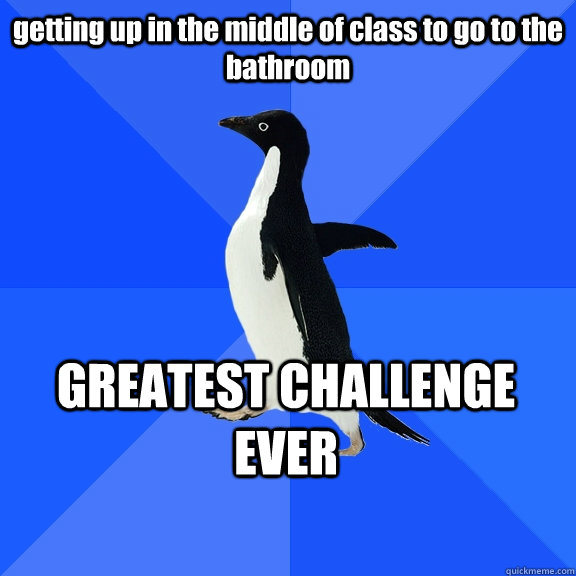 getting up in the middle of class to go to the bathroom GREATEST CHALLENGE EVER  Socially Awkward Penguin
