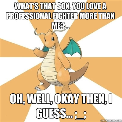 What's that son, you love a professional fighter more than me?... Oh, well, okay then, I guess... ;_; - What's that son, you love a professional fighter more than me?... Oh, well, okay then, I guess... ;_;  Dragonite Dad
