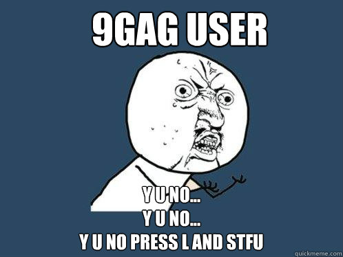 9GAG USer y u no...
y u no...
y u no press L and STFU  Y U No