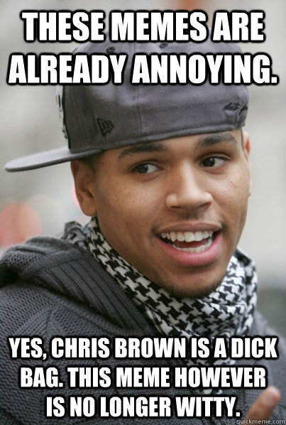 These memes are already annoying. Yes, Chris Brown is a Dick bag. This meme however is no longer witty.  Chris Brown