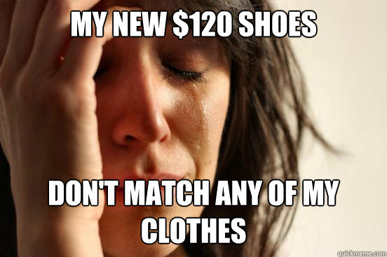 my new $120 shoes don't match any of my clothes  First World Problems