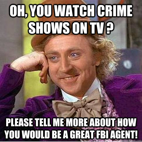 Oh, you watch crime shows on tv ? Please tell me more about how you would be a great FBI agent!  Condescending Willy Wonka