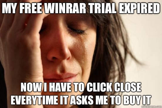 MY FREE WINRAR TRIAL EXPIRED NOW I HAVE TO CLICK CLOSE EVERYTIME IT ASKS ME TO BUY IT  First World Problems