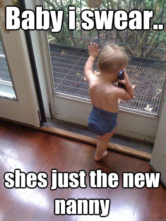 Baby i swear.. shes just the new nanny  Tough Love Baby