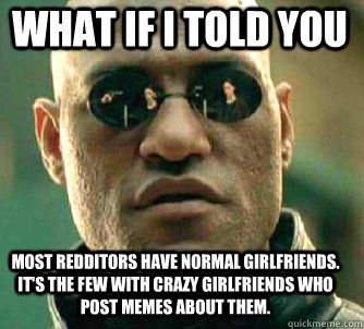 what if i told you Most redditors have normal girlfriends. It's the few with crazy girlfriends who post memes about them. - what if i told you Most redditors have normal girlfriends. It's the few with crazy girlfriends who post memes about them.  Matrix Morpheus
