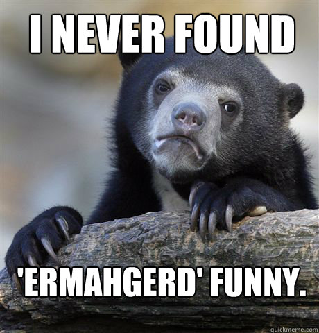 I never found 'ermahgerd' funny.  Confession Bear