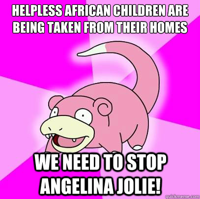 Helpless african children are being taken from their homes we need to stop angelina jolie!  Slowpoke