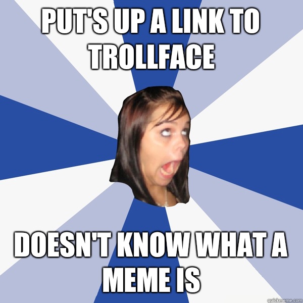 Put's up a link to trollface Doesn't know what a meme is  Annoying Facebook Girl