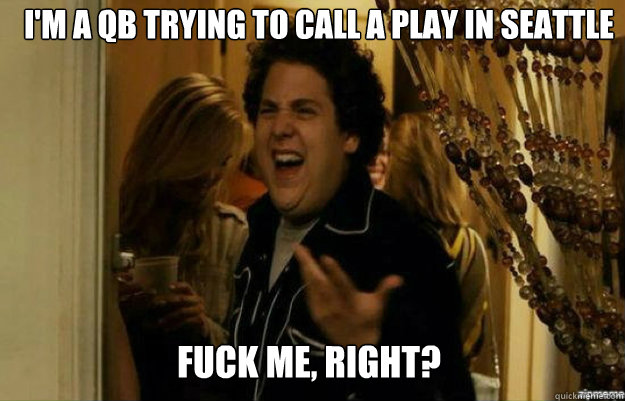 i'm a qb trying to call a play in seattle FUCK ME, RIGHT?  fuck me right