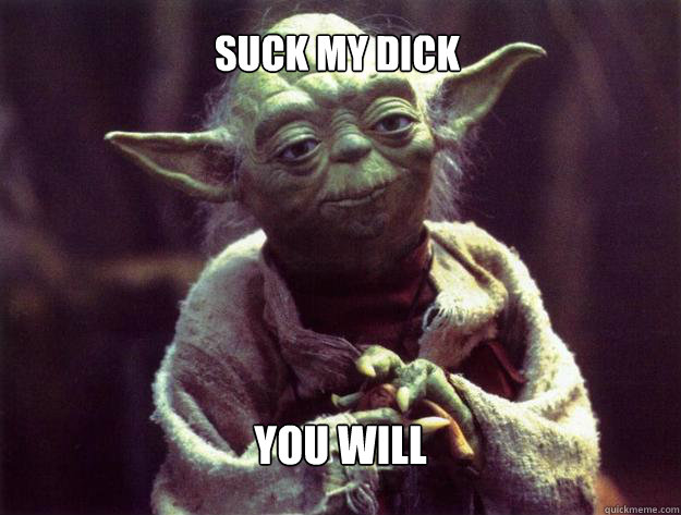 suck my dick you will - suck my dick you will  Insightful yoda