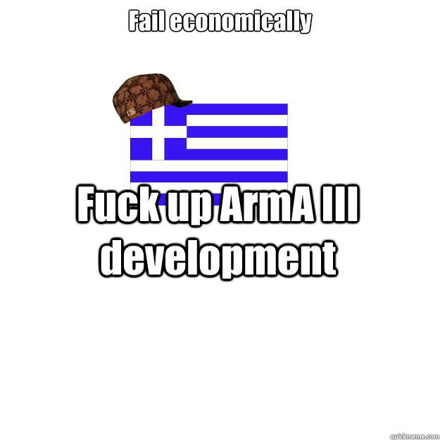 Fail economically Fuck up ArmA III development - Fail economically Fuck up ArmA III development  Scumbag greece