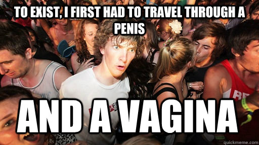 To exist, I first had to travel through a penis and a vagina  Sudden Clarity Clarence