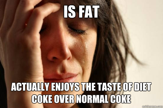 IS FAT ACTUALLY ENJOYS THE TASTE OF DIET COKE OVER NORMAL COKE  First World Problems