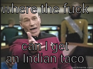 WHERE THE FUCK  CAN I GET AN INDIAN TACO Annoyed Picard