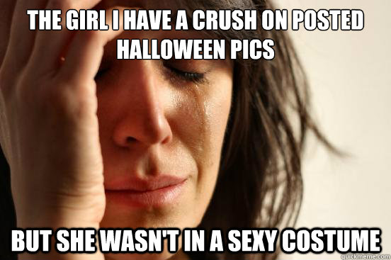 The girl i have a crush on posted halloween pics but she wasn't in a sexy costume  First World Problems