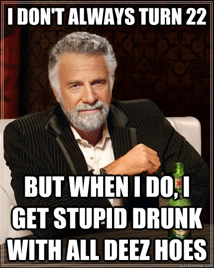 I don't always turn 22 but when I do, I get stupid drunk with all deez hoes - I don't always turn 22 but when I do, I get stupid drunk with all deez hoes  The Most Interesting Man In The World