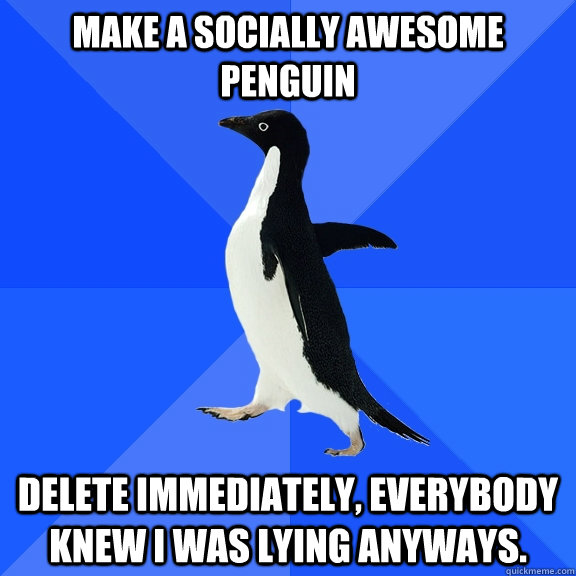 Make a socially awesome penguin delete immediately, everybody knew i was lying anyways.  Socially Awkward Penguin