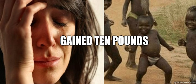 Gained ten pounds  