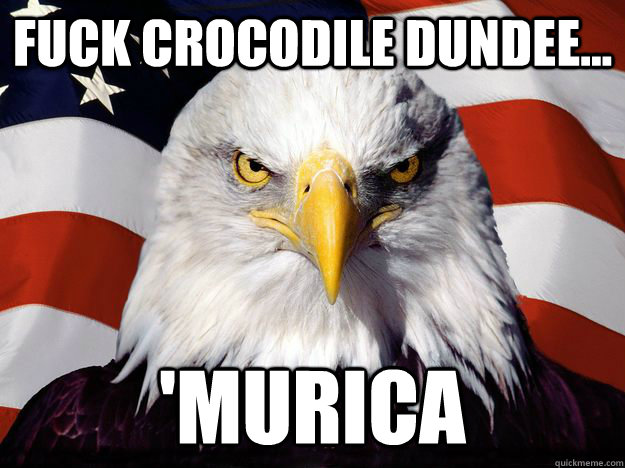 Fuck Crocodile Dundee... 'Murica  One-up America