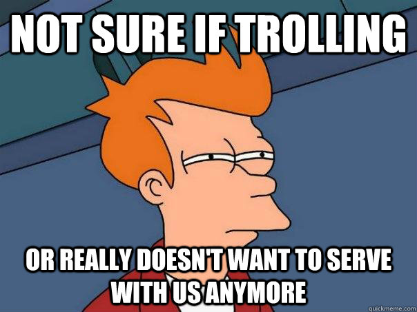 Not sure if trolling Or really doesn't want to serve with us anymore  Futurama Fry
