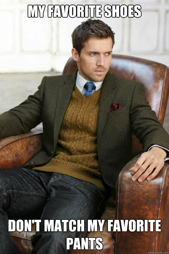 My favorite shoes Don't match my favorite pants  First World Problems Stylish Man