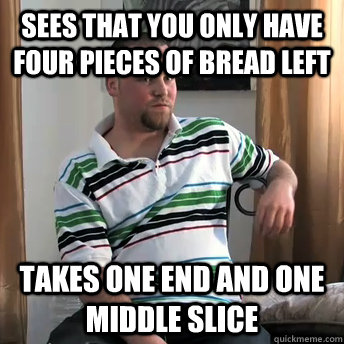 sees that you only have four pieces of bread left takes one end and one middle slice  Okay Guy Steve