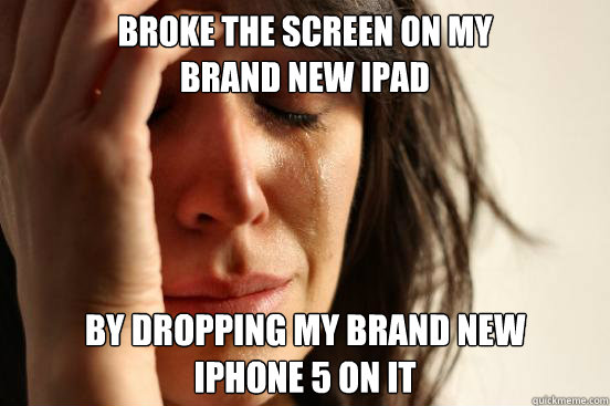 Broke the screen on my
brand new iPad By dropping my brand new
iPhone 5 on it  First World Problems