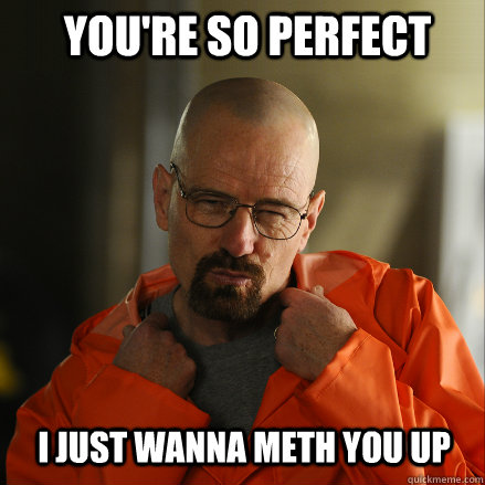 You're so perfect i just wanna meth you up - You're so perfect i just wanna meth you up  Sexy Walter White