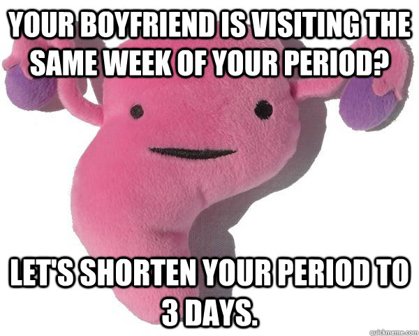 Your boyfriend is visiting the same week of your period? Let's shorten your period to 3 days.  Good Guy Uterus