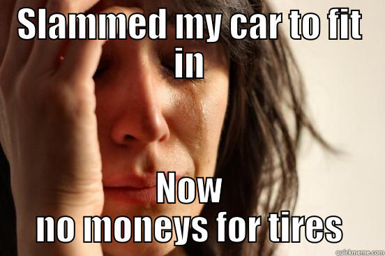 SLAMMED MY CAR TO FIT IN NOW NO MONEYS FOR TIRES First World Problems