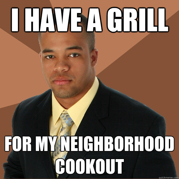 I have a grill for my neighborhood cookout - I have a grill for my neighborhood cookout  Successful Black Man