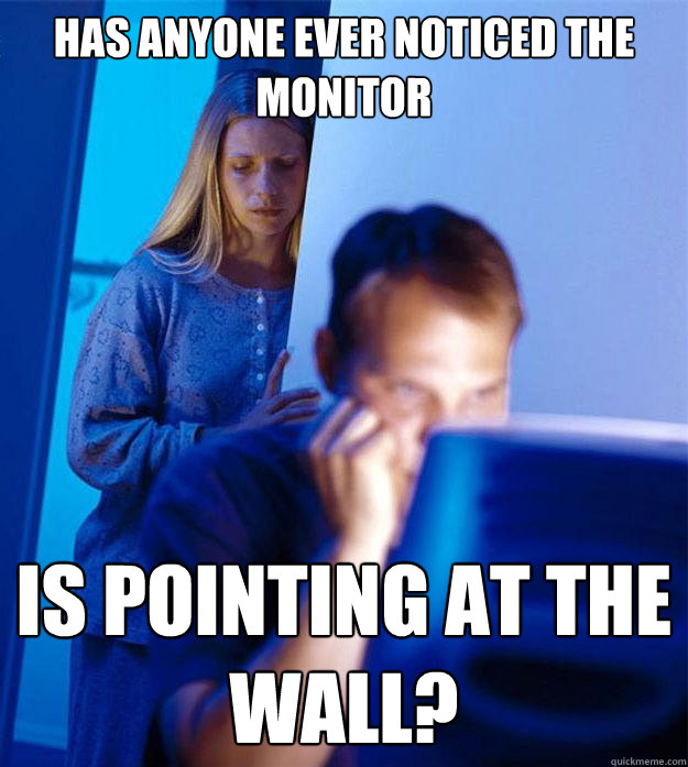 has anyone ever noticed the monitor is pointing at the wall?  Redditors Wife