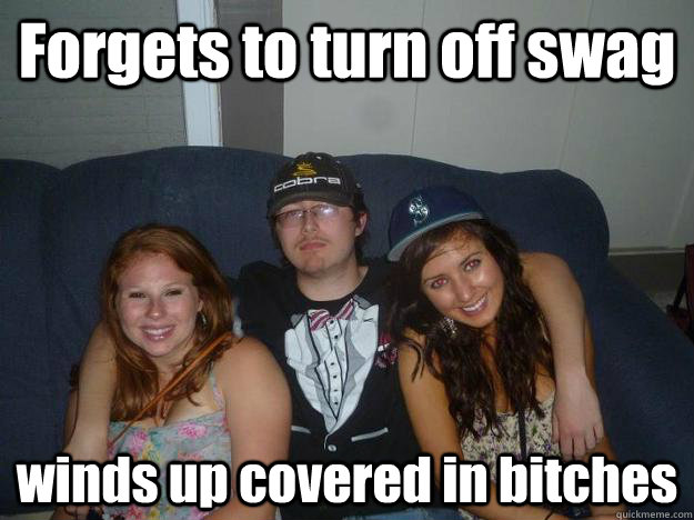 Forgets to turn off swag winds up covered in bitches  Unlikely Al