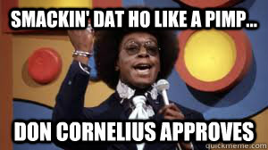 Smackin' dat ho like a pimp...  Don Cornelius Approves  Don Cornelius Approves
