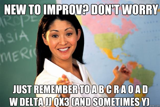 new to improv? Don't worry  just remember to A B C R A O A D W delta JJ QX3 (and sometimes Y)   Unhelpful High School Teacher