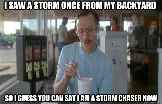 I saw a storm once from my backyard So I guess you can say I am a storm chaser now - I saw a storm once from my backyard So I guess you can say I am a storm chaser now  Things are getting pretty serious