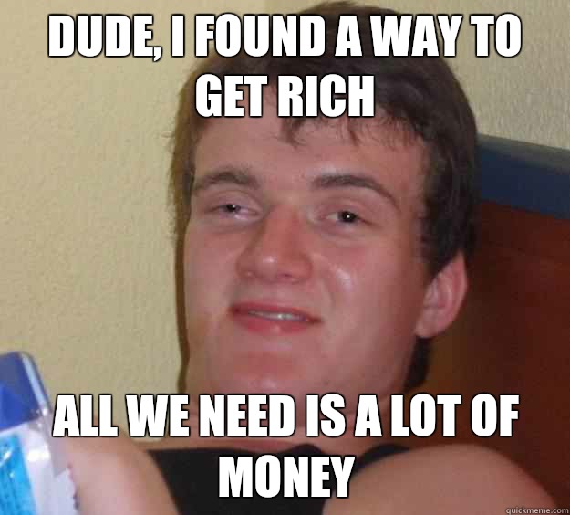 Dude, I found a way to get rich All we need is a lot of money  10 Guy