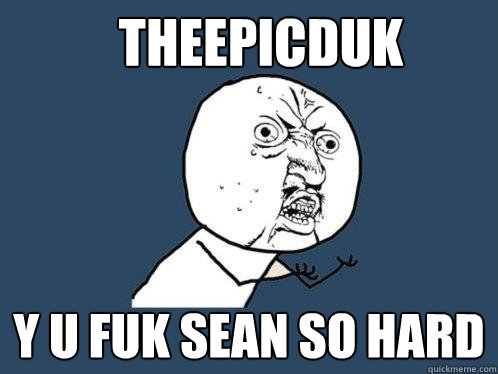 theepicduk Y U FUK SEAN SO HARD  Y U No