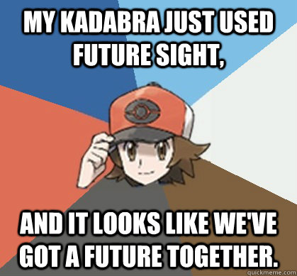 My Kadabra just used Future Sight, and it looks like we've got a future together. - My Kadabra just used Future Sight, and it looks like we've got a future together.  Pokemon Trainer Pick-Up Lines