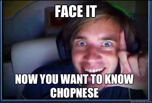 Face it Now you want to know chopnese  