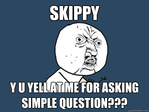 SKIPPY y u yell at me for asking simple question???  Y U No