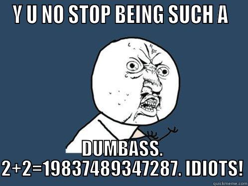 Y U NO STOP BEING SUCH A  DUMBASS. 2+2=19837489347287. IDIOTS! Y U No