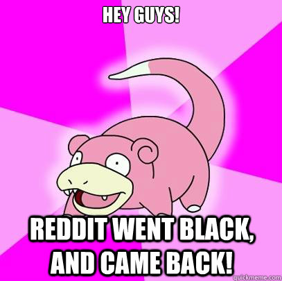 hey guys! reddit went black, and came back!  Slowpoke