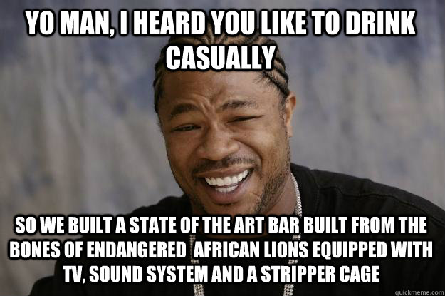 Yo man, I heard you like to drink casually So we built a state of the art bar built from the bones of endangered  african lions equipped with TV, sound system and a stripper cage - Yo man, I heard you like to drink casually So we built a state of the art bar built from the bones of endangered  african lions equipped with TV, sound system and a stripper cage  Xzibit meme